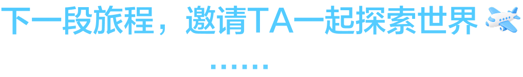 下一段旅程，邀请 TA 一起探索世界